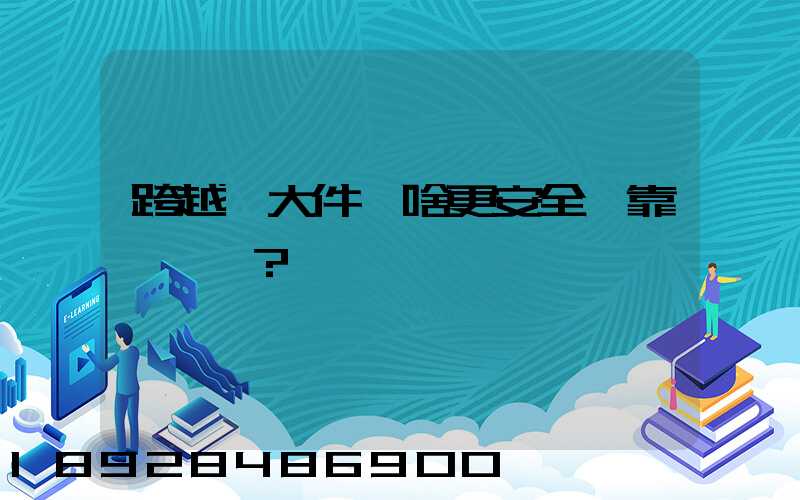跨越運大件為啥更安全、靠譜？